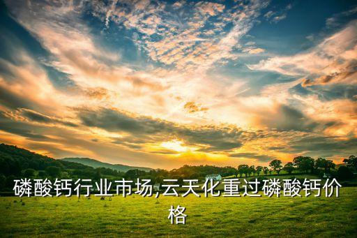 重过磷酸钙行业市场,云天化重过磷酸钙价格