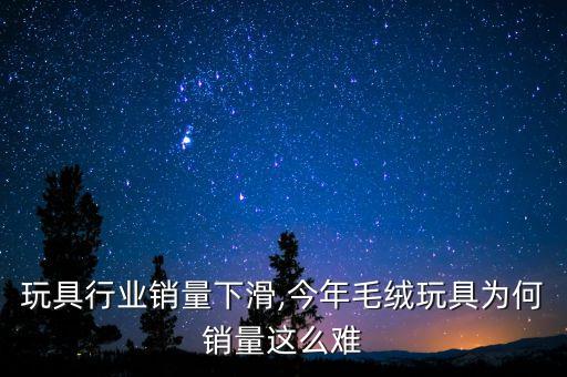 毛绒玩具行业销量下滑,今年毛绒玩具为何销量这么难