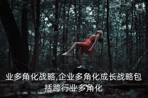 跨行业多角化战略,企业多角化成长战略包括跨行业多角化