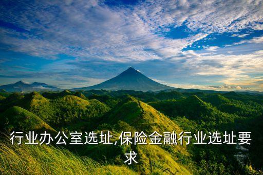金融行业办公室选址,保险金融行业选址要求