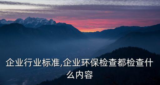 环保企业行业标准,企业环保检查都检查什么内容