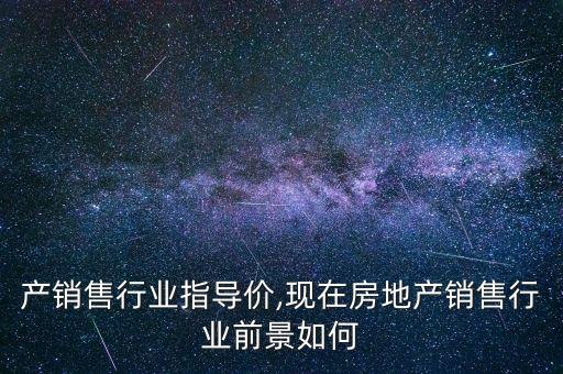 房地产销售行业指导价,现在房地产销售行业前景如何