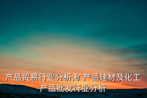 化工产品贸易行业分析,矿产品建材及化工产品批发行业分析