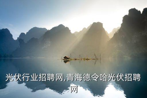 洛阳光伏行业招聘网,青海德令哈光伏招聘网