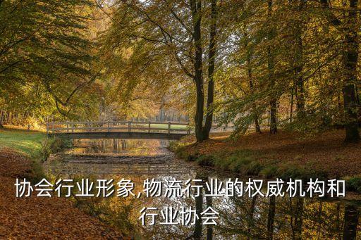 行业协会行业形象,物流行业的权威机构和行业协会