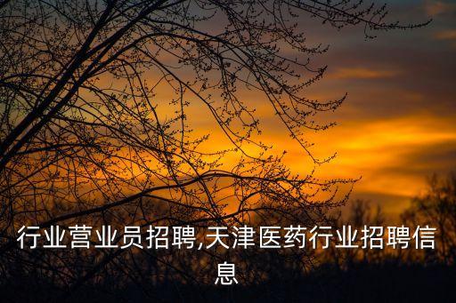 医药行业营业员招聘,天津医药行业招聘信息