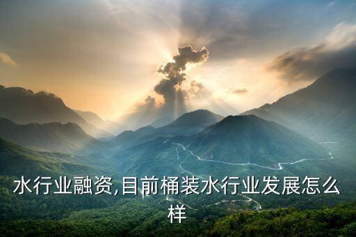 桶装水行业融资,目前桶装水行业发展怎么样