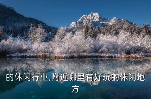 好玩的休闲行业,附近哪里有好玩的休闲地方