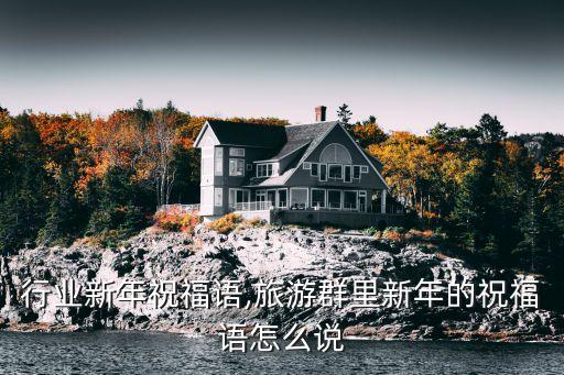旅游行业新年祝福语,旅游群里新年的祝福语怎么说