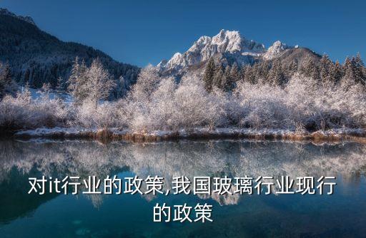 我国对it行业的政策,我国玻璃行业现行的政策