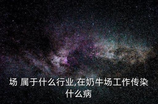 奶牛场 属于什么行业,在奶牛场工作传染什么病
