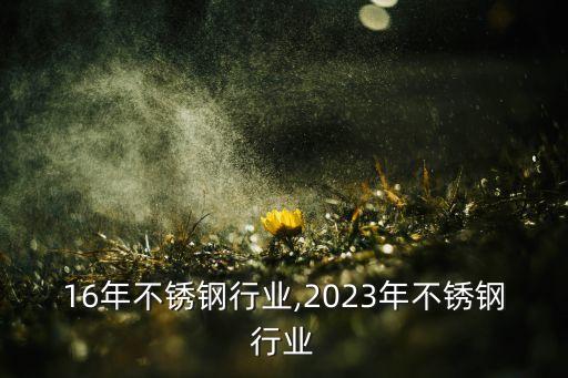 2016年不锈钢行业,2023年不锈钢行业