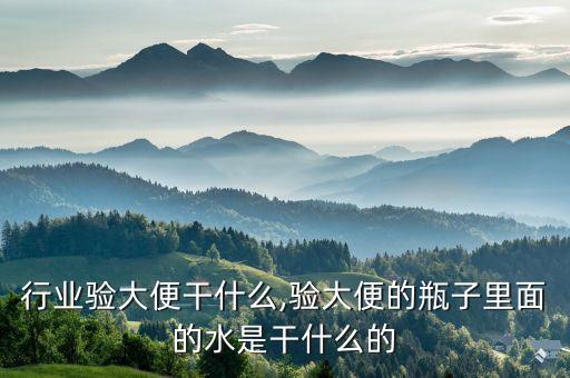 食品行业验大便干什么,验大便的瓶子里面的水是干什么的