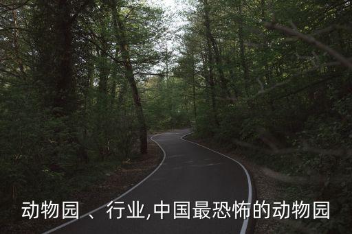 中国动物园 、行业,中国最恐怖的动物园