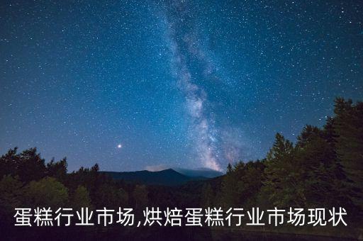 全国蛋糕行业市场,烘焙蛋糕行业市场现状