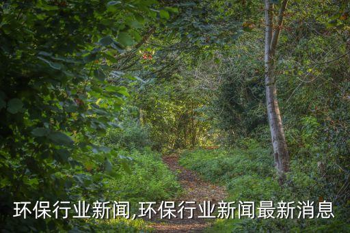 室内环保行业新闻,环保行业新闻最新消息