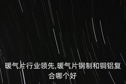 铜铝暖气片行业领先,暖气片钢制和铜铝复合哪个好
