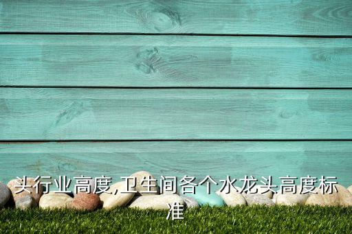水龙头行业高度,卫生间各个水龙头高度标准