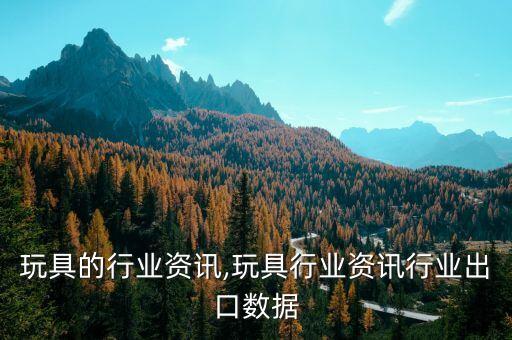 有关玩具的行业资讯,玩具行业资讯行业出口数据