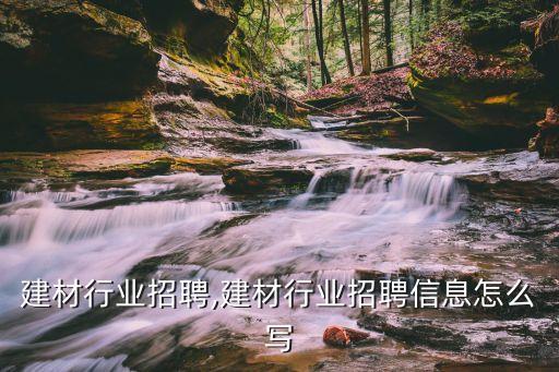 周口建材行业招聘,建材行业招聘信息怎么写