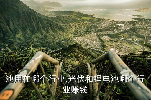 锂电池用在哪个行业,光伏和锂电池哪个行业赚钱