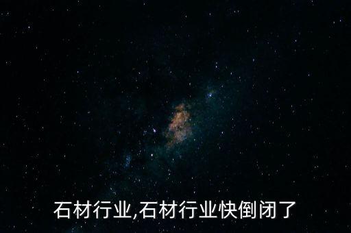 艺术石材行业,石材行业快倒闭了