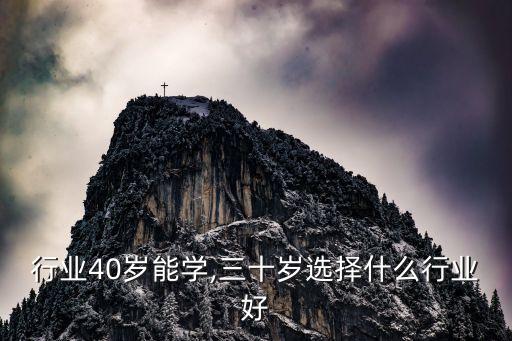 什么行业40岁能学,三十岁选择什么行业好