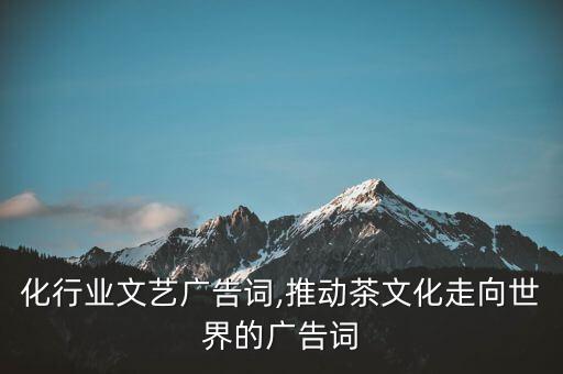 茶文化行业文艺广告词,推动茶文化走向世界的广告词