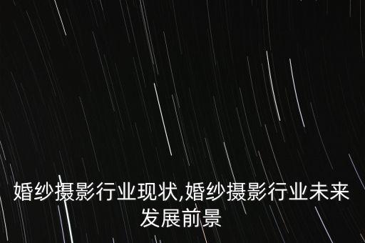 重庆婚纱摄影行业现状,婚纱摄影行业未来发展前景