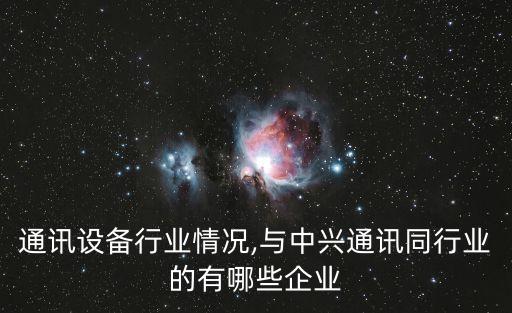 中兴通讯设备行业情况,与中兴通讯同行业的有哪些企业