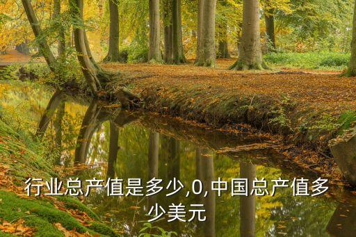 中国行业总产值是多少,0,中国总产值多少美元