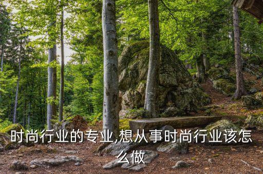 从事时尚行业的专业,想从事时尚行业该怎么做