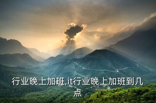 家装行业晚上加班,it行业晚上加班到几点
