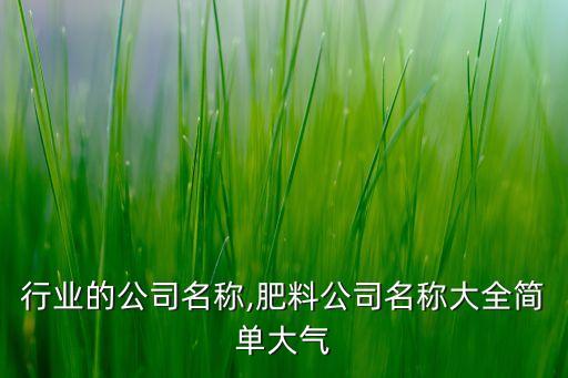 肥料行业的公司名称,肥料公司名称大全简单大气