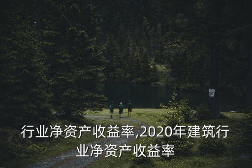 建筑行业净资产收益率,2020年建筑行业净资产收益率