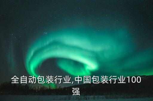中国全自动包装行业,中国包装行业100强