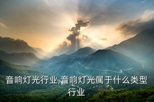 福建音响灯光行业,音响灯光属于什么类型行业