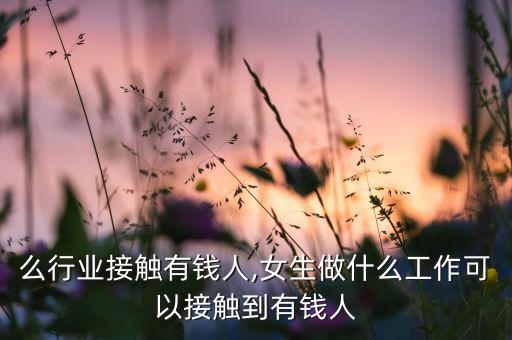 做什么行业接触有钱人,女生做什么工作可以接触到有钱人