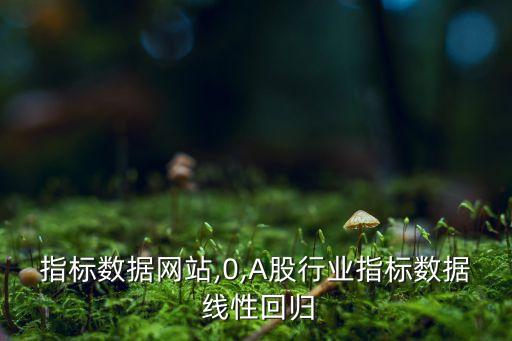 行业指标数据网站,0,A股行业指标数据 线性回归