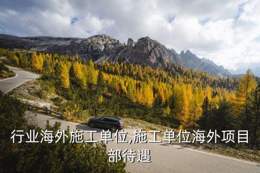 建筑行业海外施工单位,施工单位海外项目部待遇