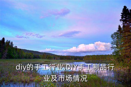 新鲜diy的手工行业,DIY手工制品行业及市场情况