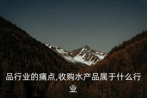 水产品行业的痛点,收购水产品属于什么行业