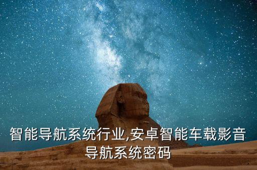 车载智能导航系统行业,安卓智能车载影音导航系统密码