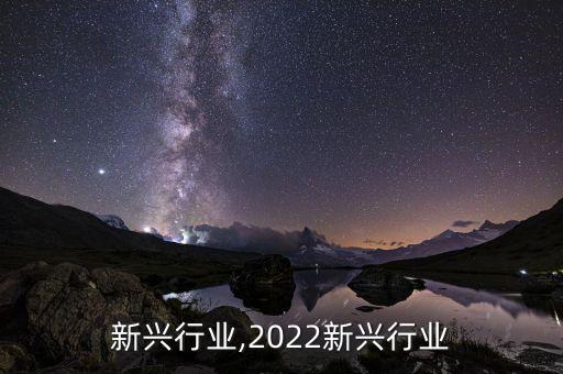热门新兴行业,2022新兴行业
