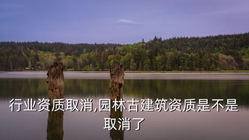 园林行业资质取消,园林古建筑资质是不是取消了