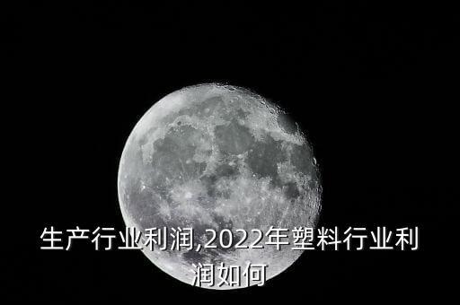 塑料生产行业利润,2022年塑料行业利润如何