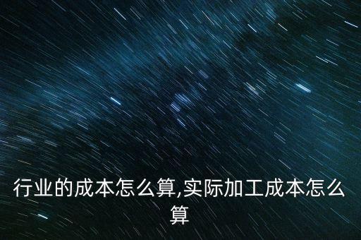加工行业的成本怎么算,实际加工成本怎么算
