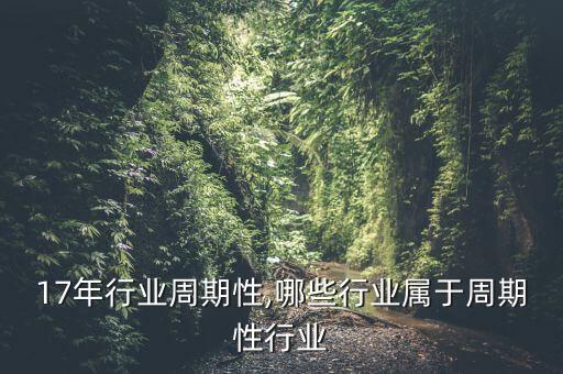 2017年行业周期性,哪些行业属于周期性行业