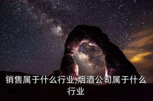 烟酒销售属于什么行业,烟酒公司属于什么行业