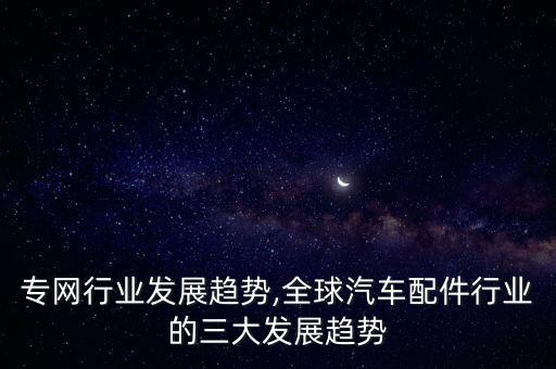 全球专网行业发展趋势,全球汽车配件行业的三大发展趋势